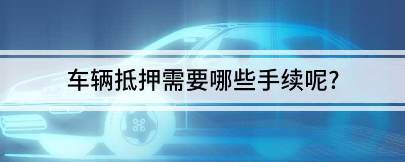 車抵押貸款需要什么手續(xù)(貸款抵押車子需要什么)? (http://m.tony-an.com/) 知識問答 第1張