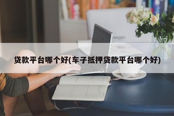 車主貸正規(guī)平臺有哪些(車主貸款平臺)? (http://m.tony-an.com/) 知識問答 第1張