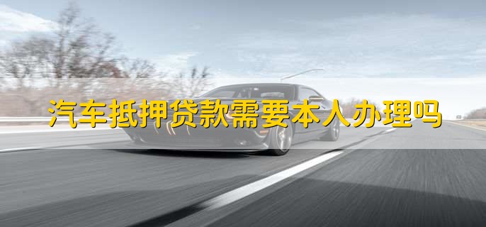 汽車抵押需要本人去嗎(抵押汽車需要去4s店嗎)? (http://m.tony-an.com/) 知識問答 第1張