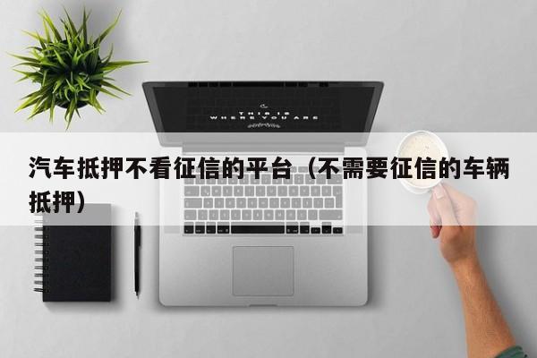 車抵貸哪家好 不看征信(征信花車抵貸)? (http://m.tony-an.com/) 知識問答 第1張
