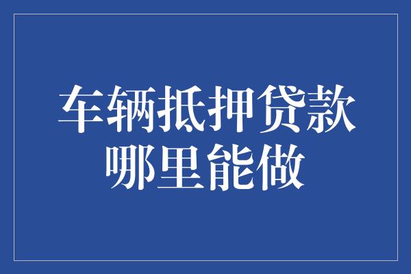 金融機構車輛抵押貸款(抵押貸款車輛金融機構是什么)？ (http://m.tony-an.com/) 知識問答 第1張